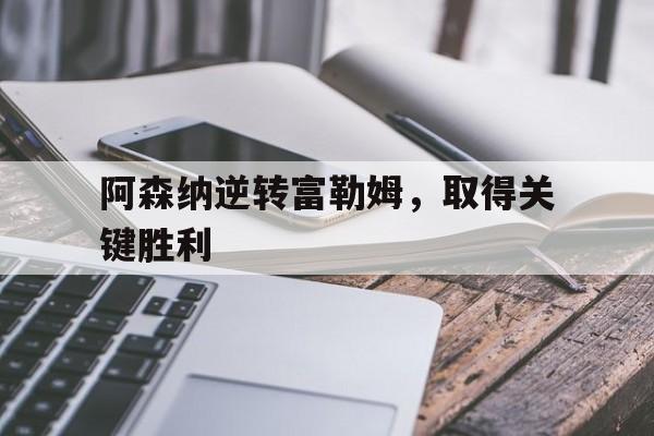 阿森纳逆转富勒姆，取得关键胜利