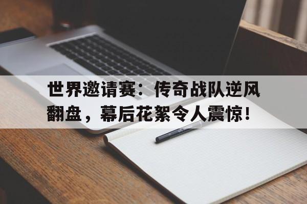世界邀请赛：传奇战队逆风翻盘，幕后花絮令人震惊！