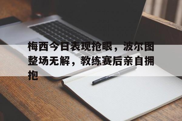 梅西今日表现抢眼，波尔图整场无解，教练赛后亲自拥抱梅西与拉波尔塔